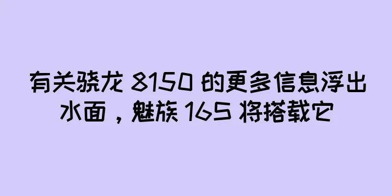 有关骁龙 8150 的更多信息浮出水面，魅族 16S 将搭载它