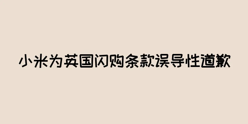 小米为英国闪购条款误导性道歉