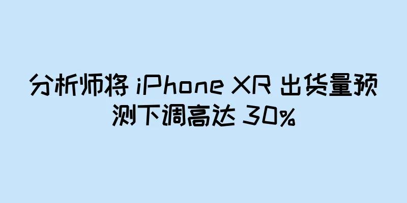 分析师将 iPhone XR 出货量预测下调高达 30%