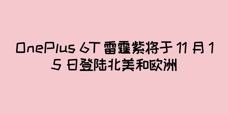 OnePlus 6T 雷霆紫将于 11 月 15 日登陆北美和欧洲