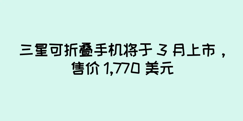 三星可折叠手机将于 3 月上市，售价 1,770 美元