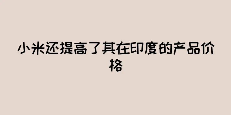 小米还提高了其在印度的产品价格
