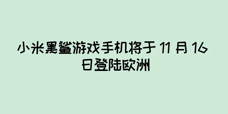 小米黑鲨游戏手机将于 11 月 16 日登陆欧洲