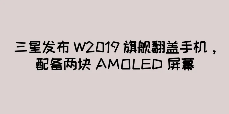 三星发布 W2019 旗舰翻盖手机，配备两块 AMOLED 屏幕