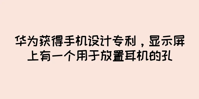 华为获得手机设计专利，显示屏上有一个用于放置耳机的孔