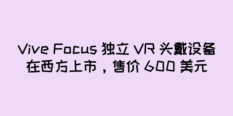 Vive Focus 独立 VR 头戴设备在西方上市，售价 600 美元