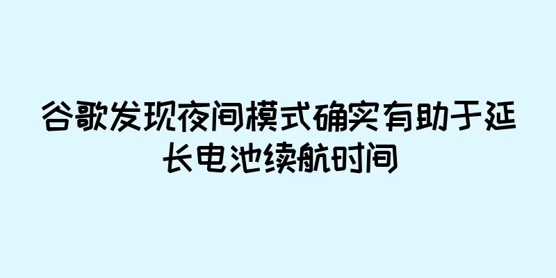 谷歌发现夜间模式确实有助于延长电池续航时间