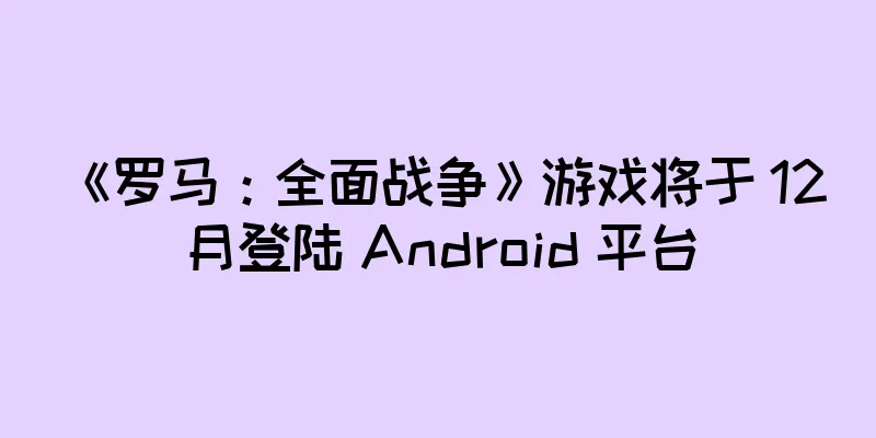 《罗马：全面战争》游戏将于 12 月登陆 Android 平台