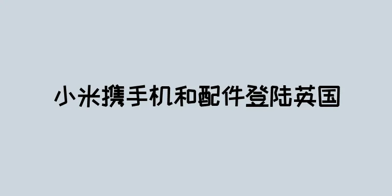 小米携手机和配件登陆英国