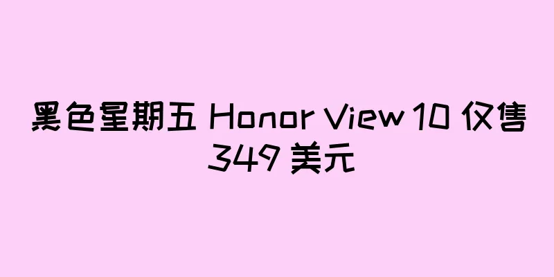 黑色星期五 Honor View 10 仅售 349 美元