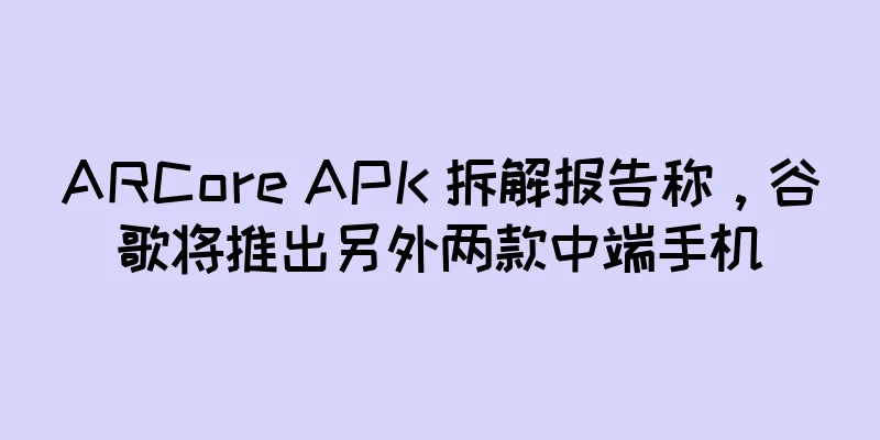 ARCore APK 拆解报告称，谷歌将推出另外两款中端手机