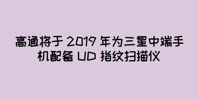 高通将于 2019 年为三星中端手机配备 UD 指纹扫描仪