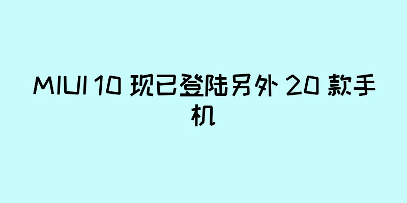 MIUI 10 现已登陆另外 20 款手机