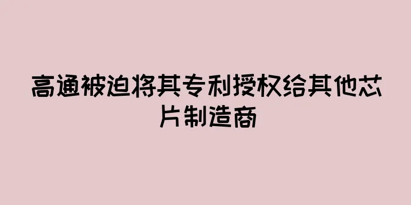 高通被迫将其专利授权给其他芯片制造商