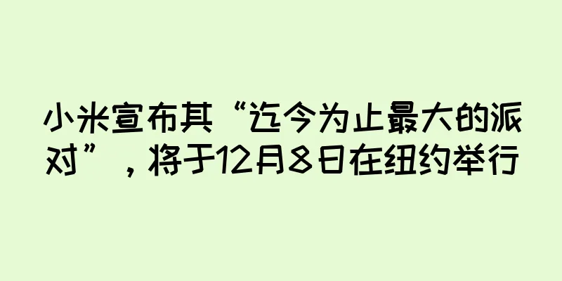 小米宣布其“迄今为止最大的派对”，将于12月8日在纽约举行