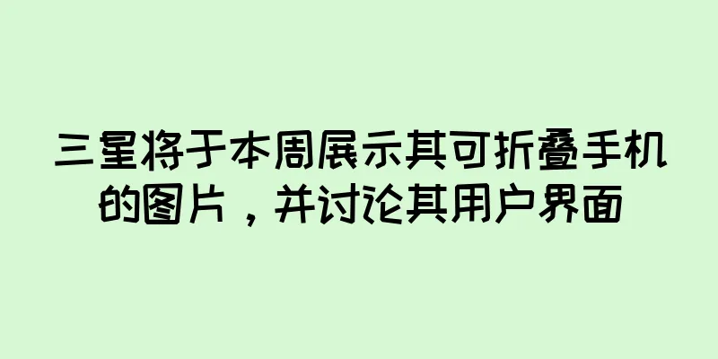 三星将于本周展示其可折叠手机的图片，并讨论其用户界面