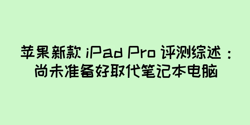 苹果新款 iPad Pro 评测综述：尚未准备好取代笔记本电脑