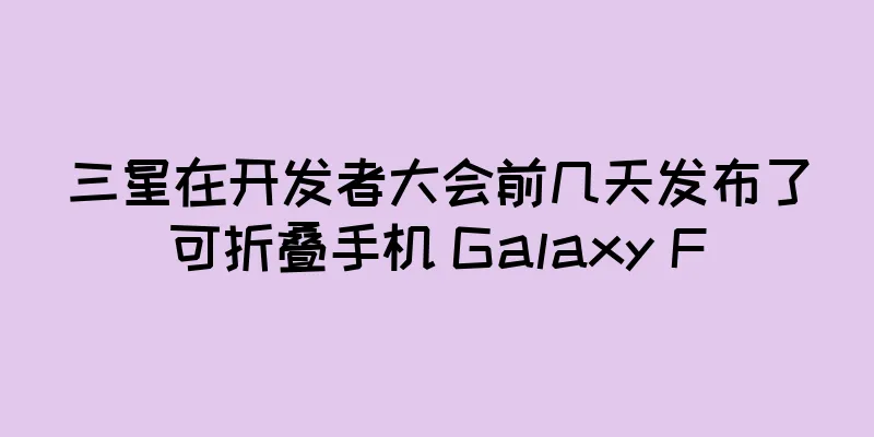 三星在开发者大会前几天发布了可折叠手机 Galaxy F