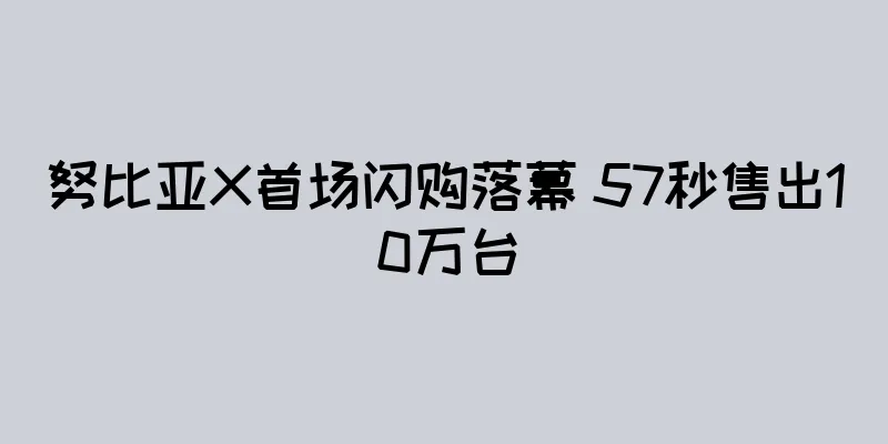 努比亚X首场闪购落幕 57秒售出10万台