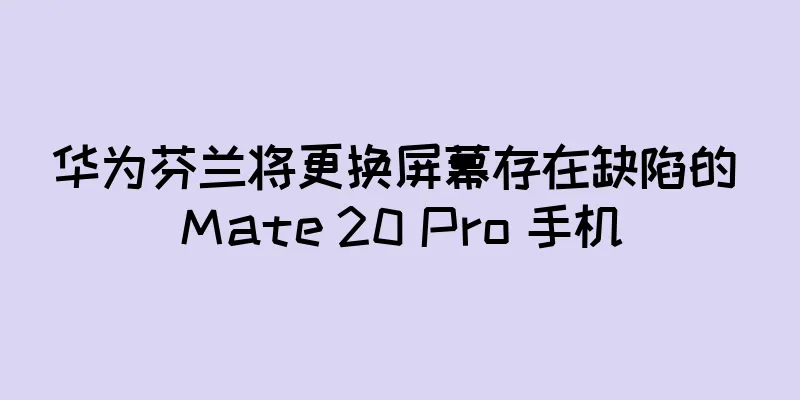 华为芬兰将更换屏幕存在缺陷的 Mate 20 Pro 手机