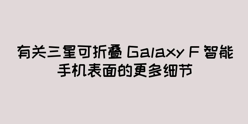 有关三星可折叠 Galaxy F 智能手机表面的更多细节