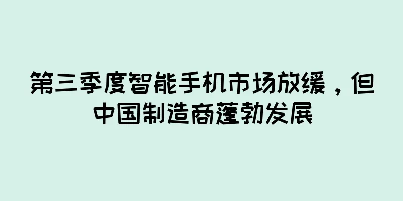 第三季度智能手机市场放缓，但中国制造商蓬勃发展