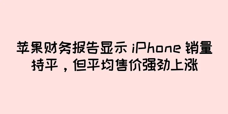 苹果财务报告显示 iPhone 销量持平，但平均售价强劲上涨