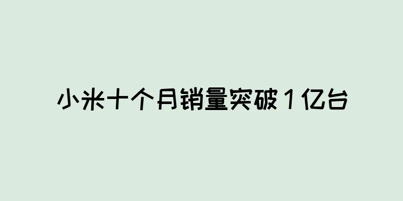 小米十个月销量突破 1 亿台