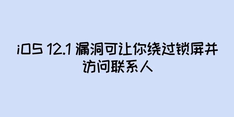 iOS 12.1 漏洞可让你绕过锁屏并访问联系人