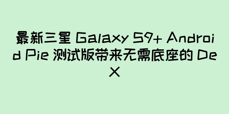 最新三星 Galaxy S9+ Android Pie 测试版带来无需底座的 DeX
