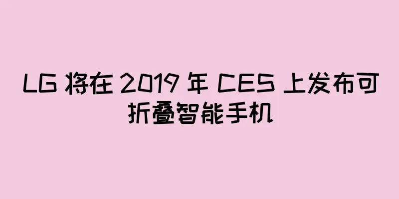 LG 将在 2019 年 CES 上发布可折叠智能手机