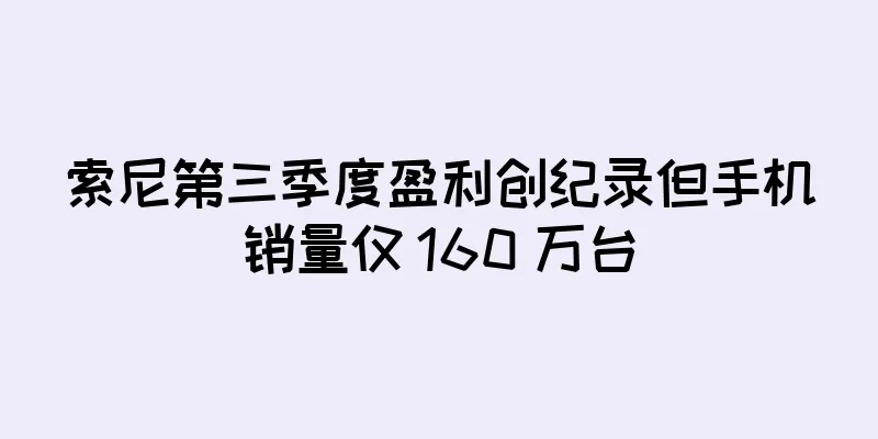 索尼第三季度盈利创纪录但手机销量仅 160 万台