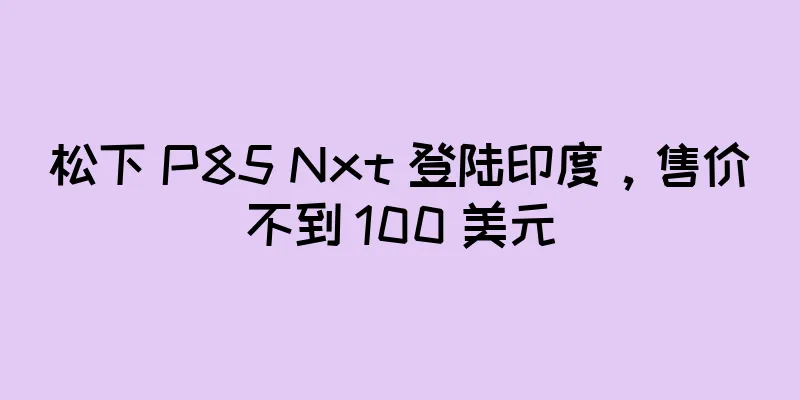 松下 P85 Nxt 登陆印度，售价不到 100 美元