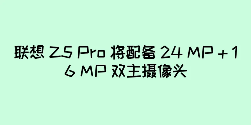 联想 Z5 Pro 将配备 24 MP + 16 MP 双主摄像头