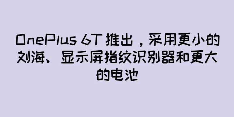 OnePlus 6T 推出，采用更小的刘海、显示屏指纹识别器和更大的电池