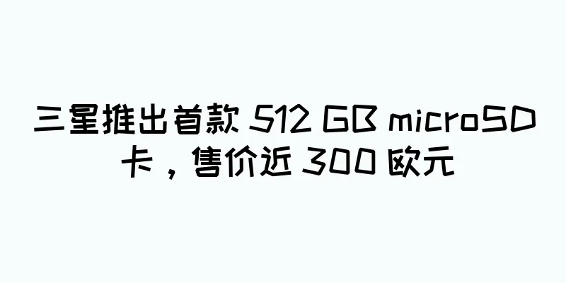 三星推出首款 512 GB microSD 卡，售价近 300 欧元