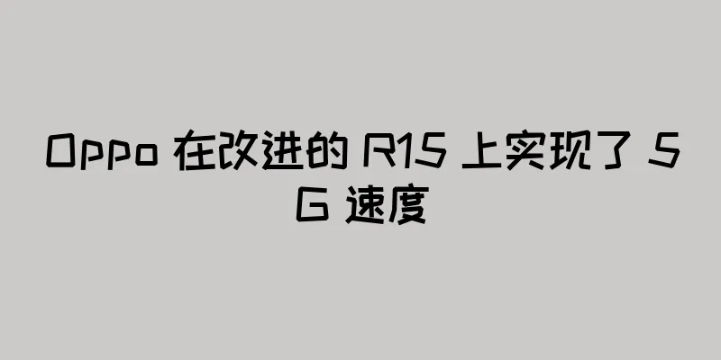 Oppo 在改进的 R15 上实现了 5G 速度