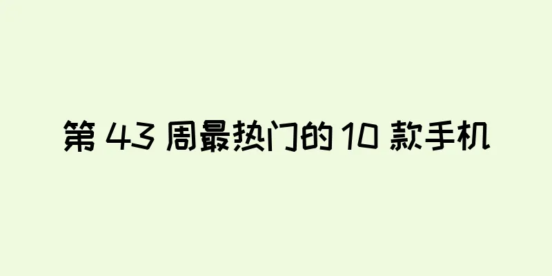 第 43 周最热门的 10 款手机