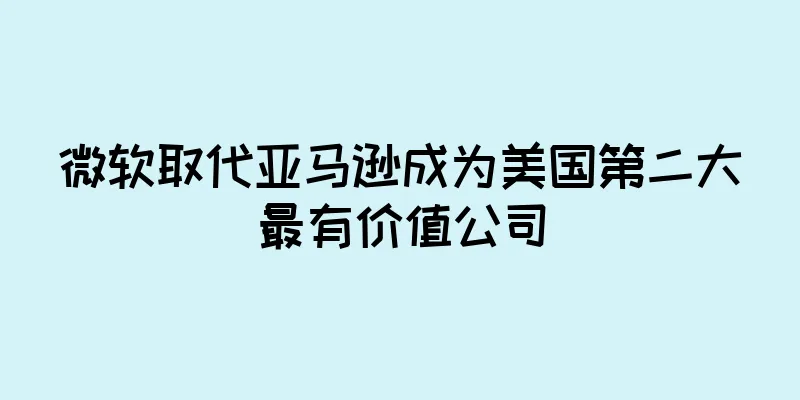 微软取代亚马逊成为美国第二大最有价值公司