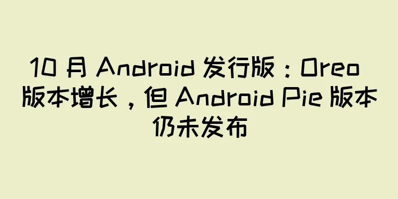 10 月 Android 发行版：Oreo 版本增长，但 Android Pie 版本仍未发布