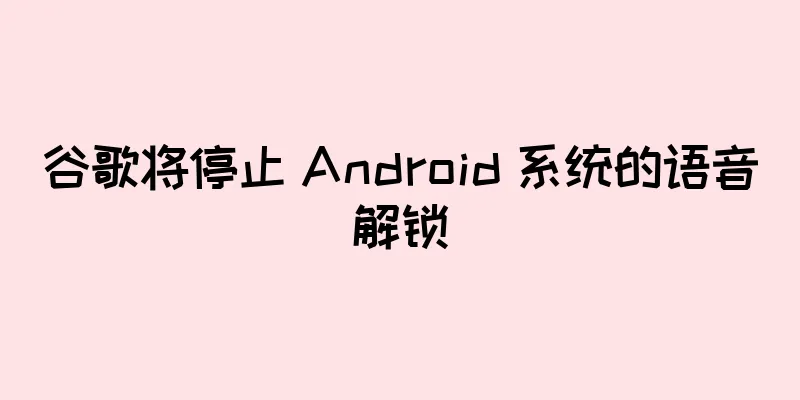 谷歌将停止 Android 系统的语音解锁