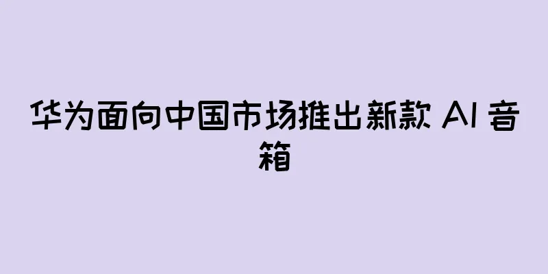 华为面向中国市场推出新款 AI 音箱