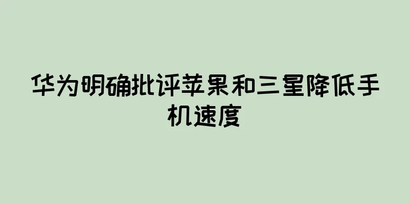 华为明确批评苹果和三星降低手机速度
