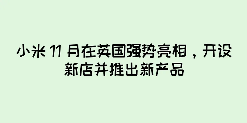 小米 11 月在英国强势亮相，开设新店并推出新产品