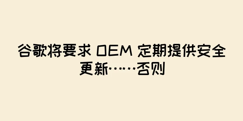 谷歌将要求 OEM 定期提供安全更新……否则