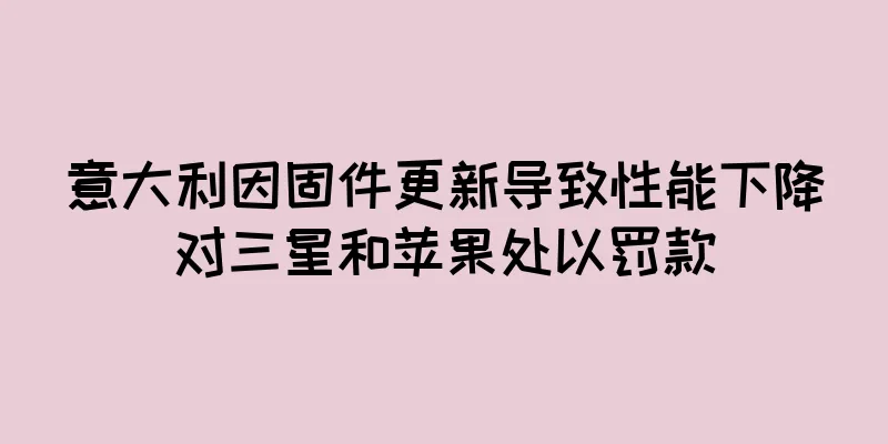 意大利因固件更新导致性能下降对三星和苹果处以罚款