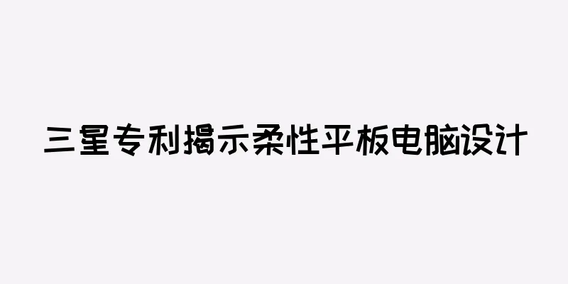 三星专利揭示柔性平板电脑设计