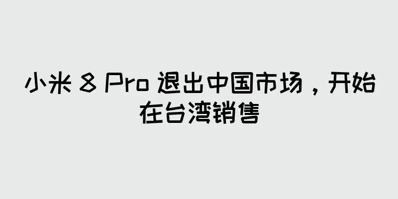 小米 8 Pro 退出中国市场，开始在台湾销售