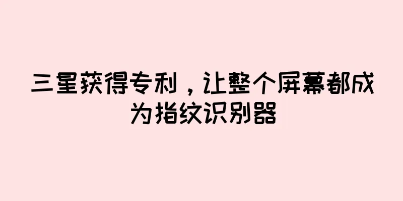 三星获得专利，让整个屏幕都成为指纹识别器