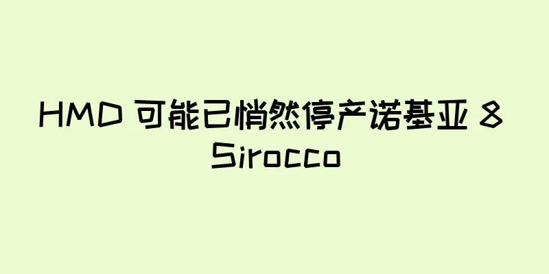 HMD 可能已悄然停产诺基亚 8 Sirocco